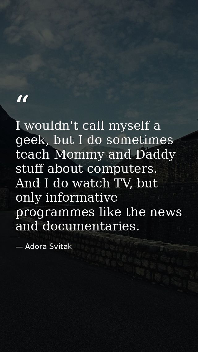 I wouldn't call myself a geek, but I do sometimes teach Mommy and Daddy stuff about computers. And I do watch TV, but on — Adora Svitak