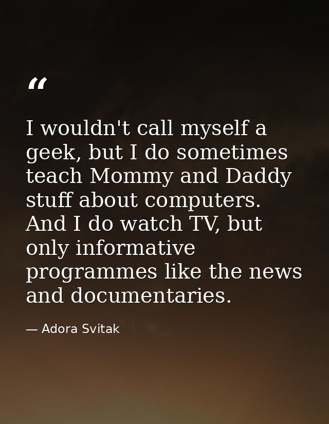 I wouldn't call myself a geek, but I do sometimes teach Mommy and Daddy stuff about computers. And I do watch TV, but on — Adora Svitak
