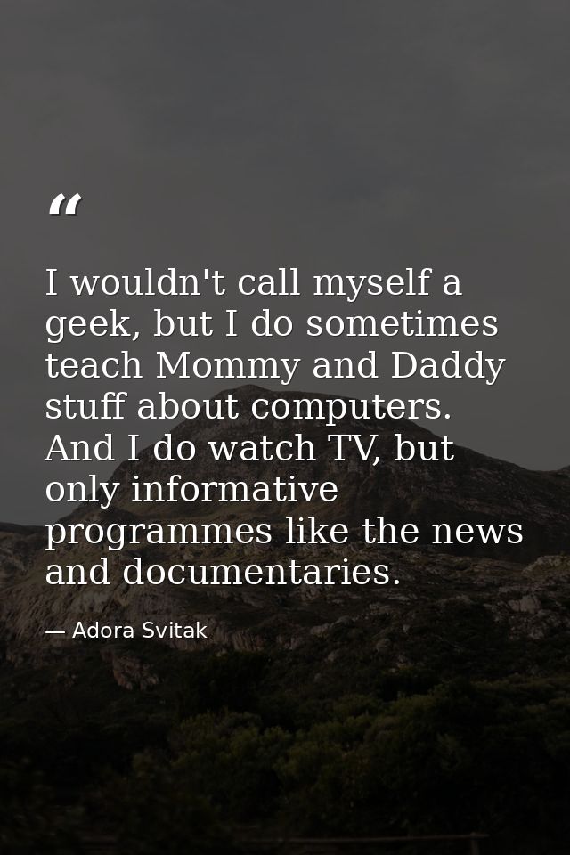 I wouldn't call myself a geek, but I do sometimes teach Mommy and Daddy stuff about computers. And I do watch TV, but on — Adora Svitak