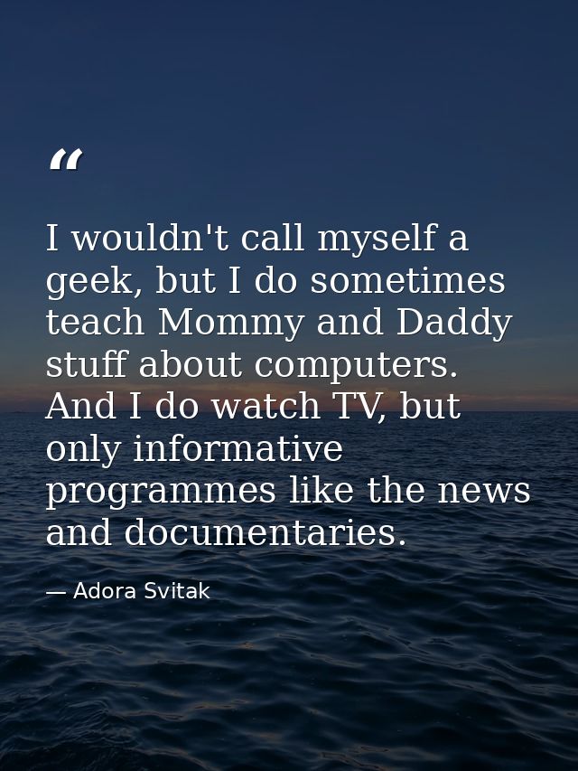I wouldn't call myself a geek, but I do sometimes teach Mommy and Daddy stuff about computers. And I do watch TV, but on — Adora Svitak