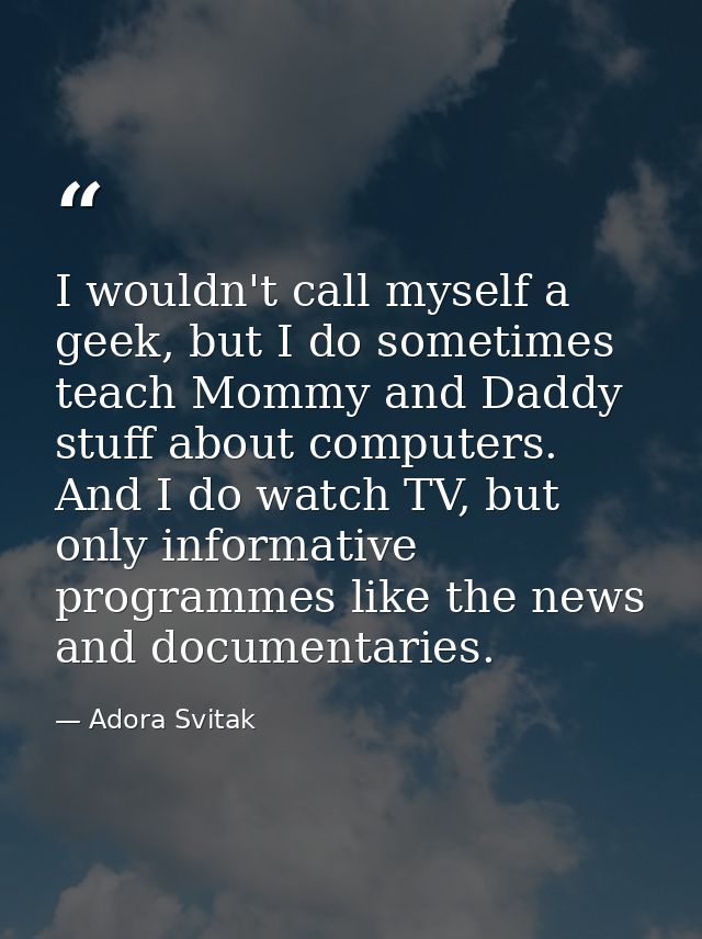 I wouldn't call myself a geek, but I do sometimes teach Mommy and Daddy stuff about computers. And I do watch TV, but on — Adora Svitak