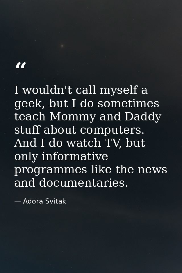 I wouldn't call myself a geek, but I do sometimes teach Mommy and Daddy stuff about computers. And I do watch TV, but on — Adora Svitak