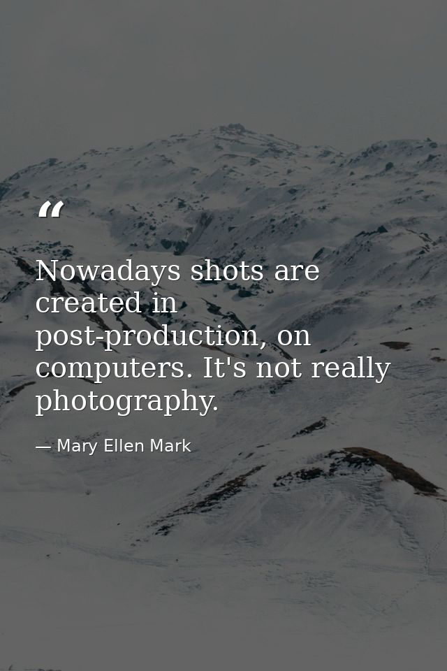Nowadays shots are created in post-production, on computers. It's not really photography. — Mary Ellen Mark