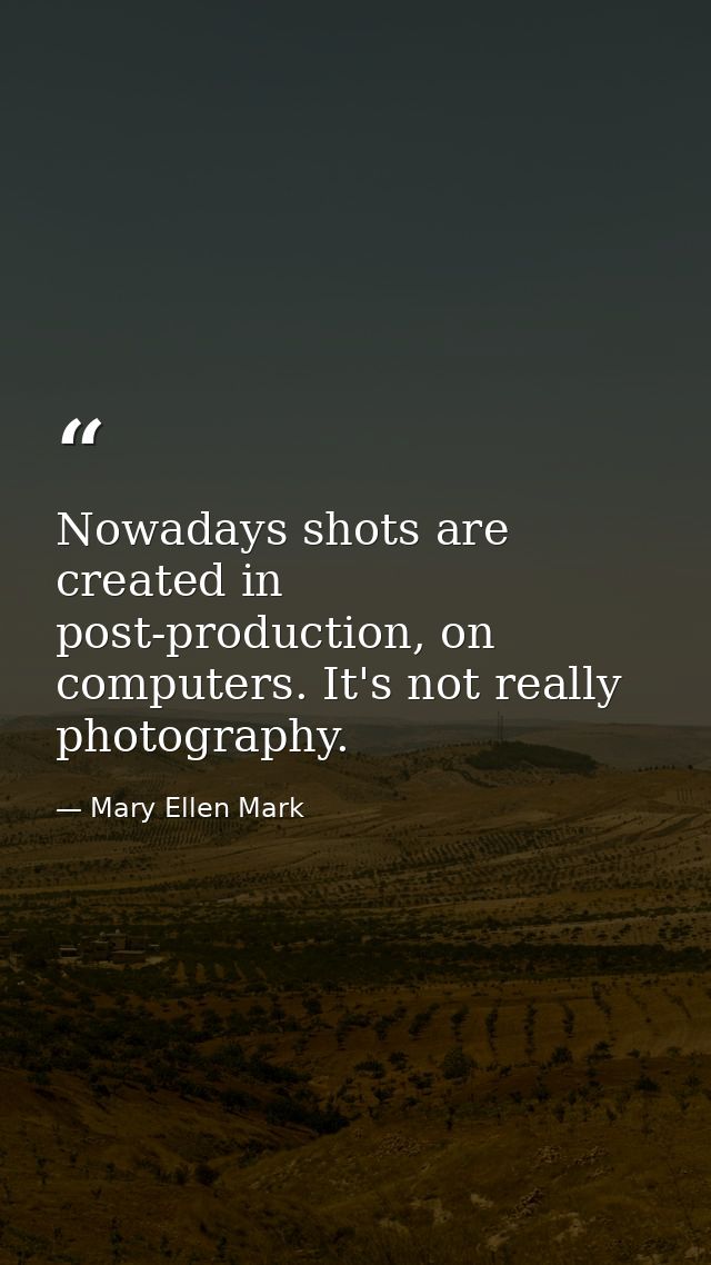 Nowadays shots are created in post-production, on computers. It's not really photography. — Mary Ellen Mark