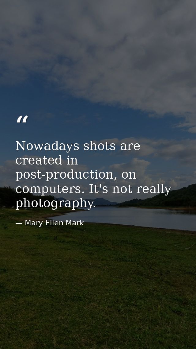 Nowadays shots are created in post-production, on computers. It's not really photography. — Mary Ellen Mark