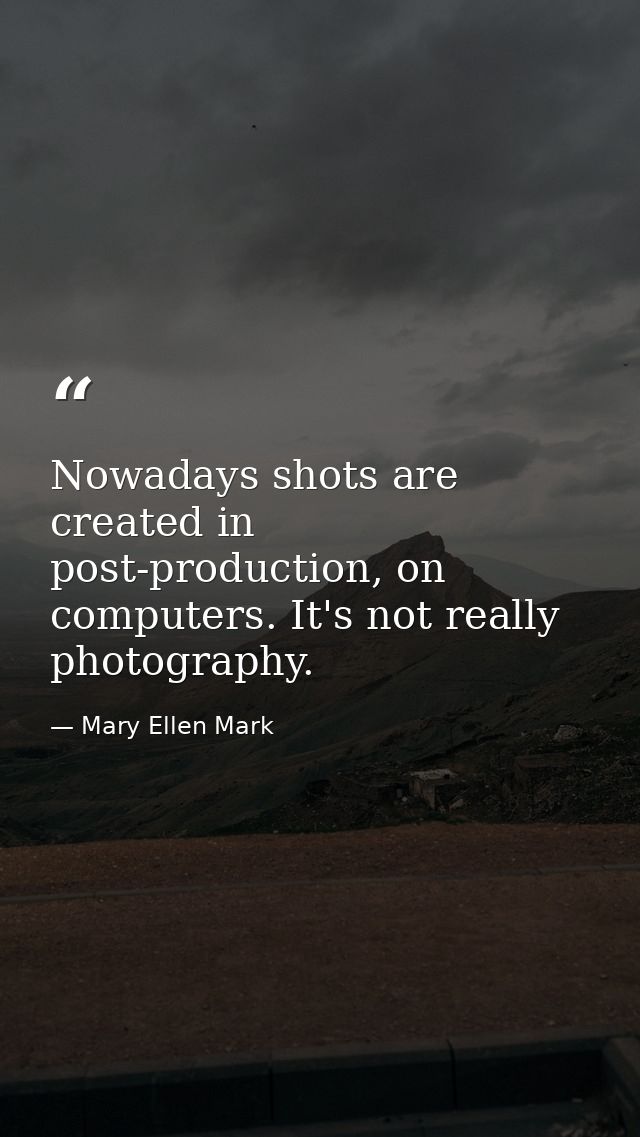 Nowadays shots are created in post-production, on computers. It's not really photography. — Mary Ellen Mark