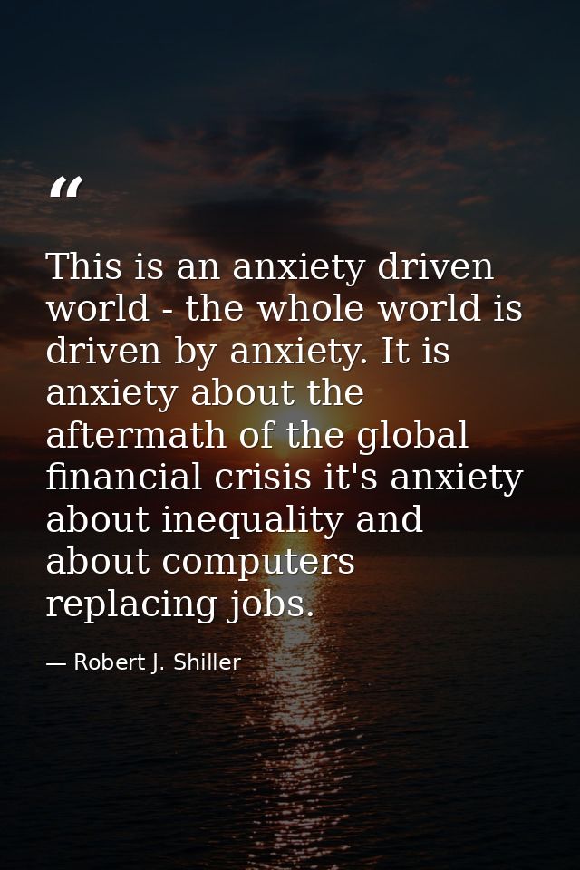 This is an anxiety driven world - the whole world is driven by anxiety. It is anxiety about the aftermath of the global  — Robert J. Shiller