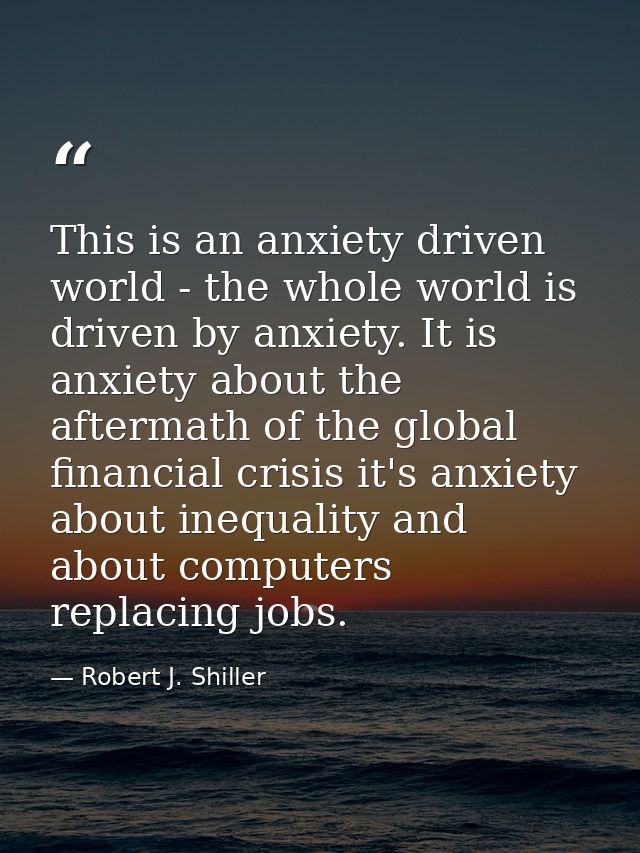 This is an anxiety driven world - the whole world is driven by anxiety. It is anxiety about the aftermath of the global  — Robert J. Shiller