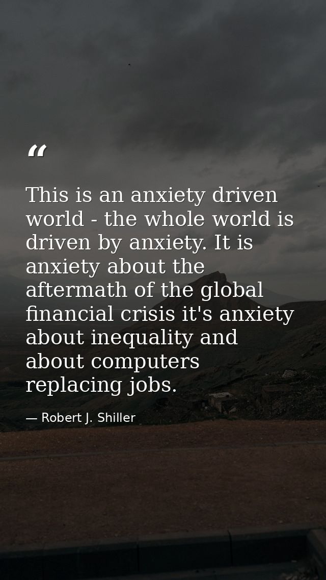 This is an anxiety driven world - the whole world is driven by anxiety. It is anxiety about the aftermath of the global  — Robert J. Shiller