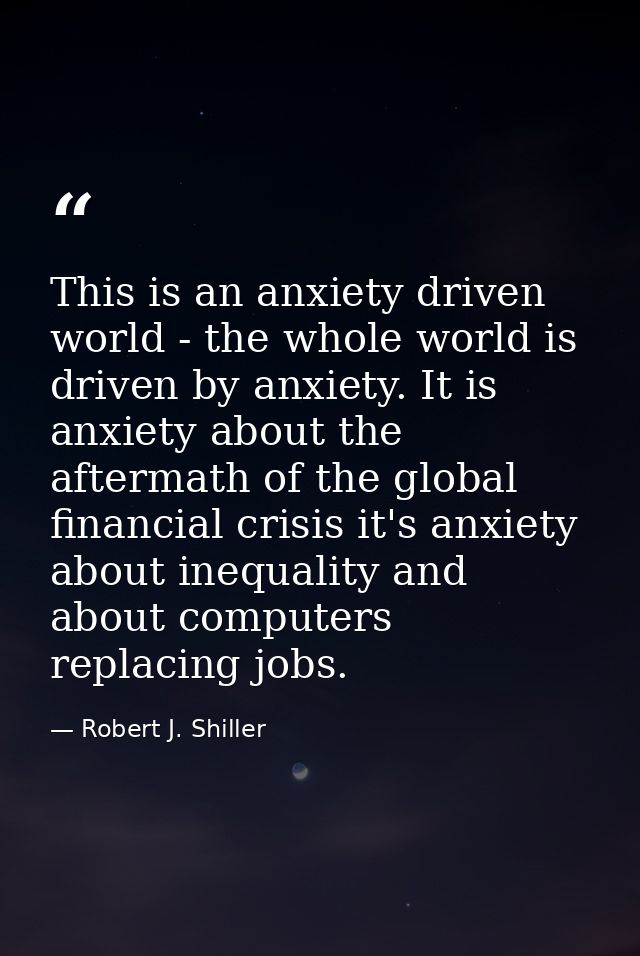 This is an anxiety driven world - the whole world is driven by anxiety. It is anxiety about the aftermath of the global  — Robert J. Shiller