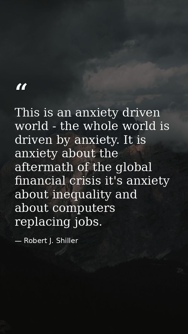This is an anxiety driven world - the whole world is driven by anxiety. It is anxiety about the aftermath of the global  — Robert J. Shiller
