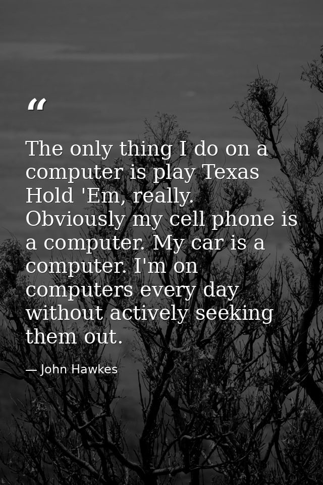 The only thing I do on a computer is play Texas Hold 'Em, really. Obviously my cell phone is a computer. My car is a com — John Hawkes
