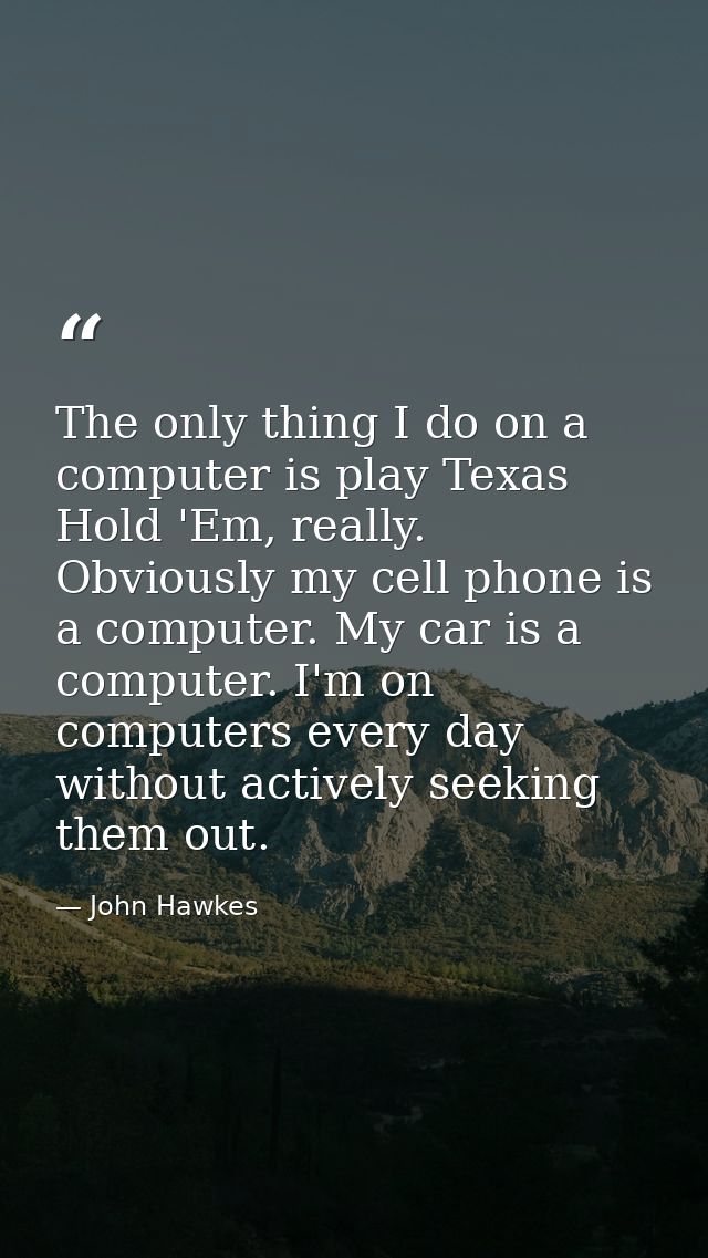The only thing I do on a computer is play Texas Hold 'Em, really. Obviously my cell phone is a computer. My car is a com — John Hawkes