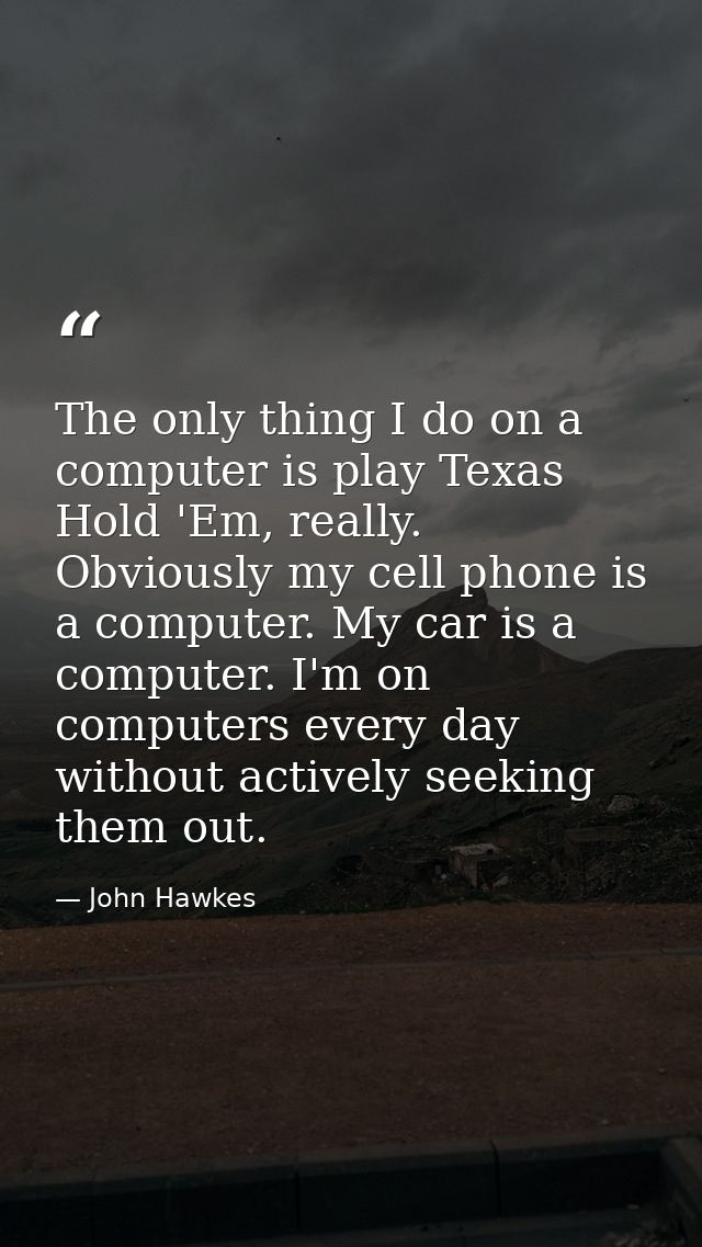 The only thing I do on a computer is play Texas Hold 'Em, really. Obviously my cell phone is a computer. My car is a com — John Hawkes