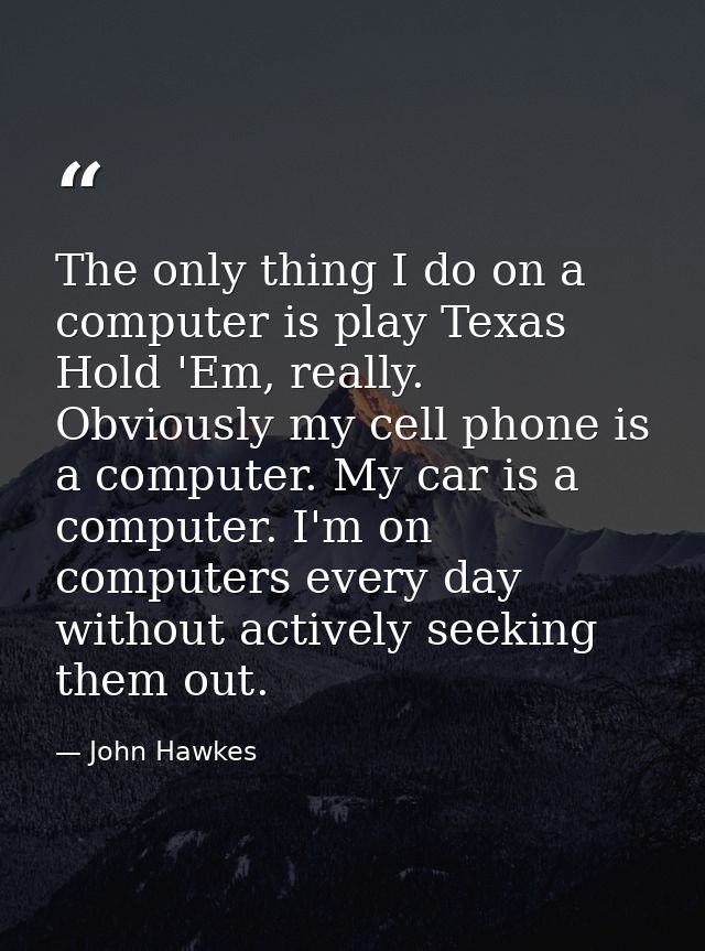 The only thing I do on a computer is play Texas Hold 'Em, really. Obviously my cell phone is a computer. My car is a com — John Hawkes