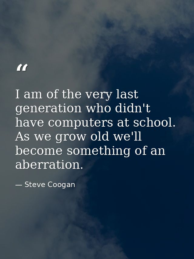 I am of the very last generation who didn't have computers at school. As we grow old we'll become something of an aberra — Steve Coogan