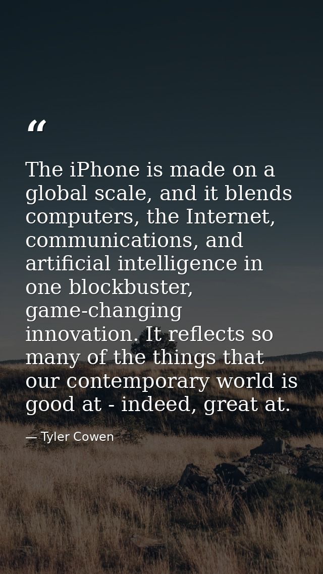 The iPhone is made on a global scale, and it blends computers, the Internet, communications, and artificial intelligence — Tyler Cowen