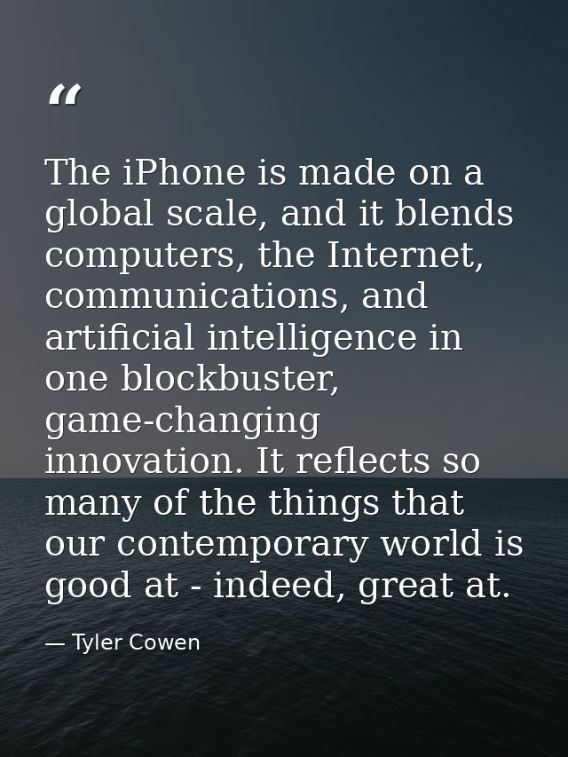 The iPhone is made on a global scale, and it blends computers, the Internet, communications, and artificial intelligence — Tyler Cowen