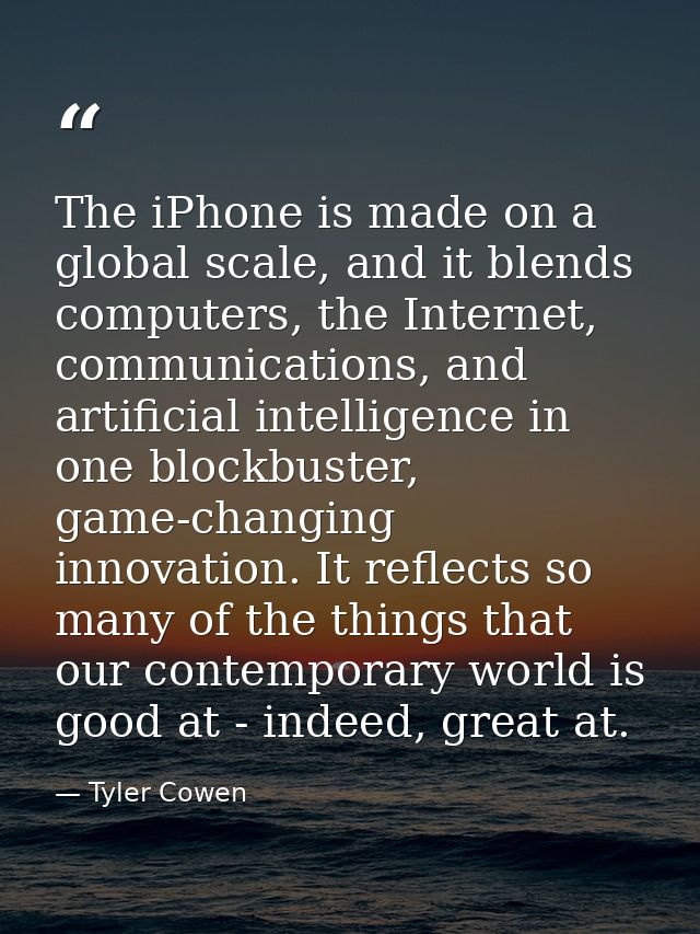 The iPhone is made on a global scale, and it blends computers, the Internet, communications, and artificial intelligence — Tyler Cowen