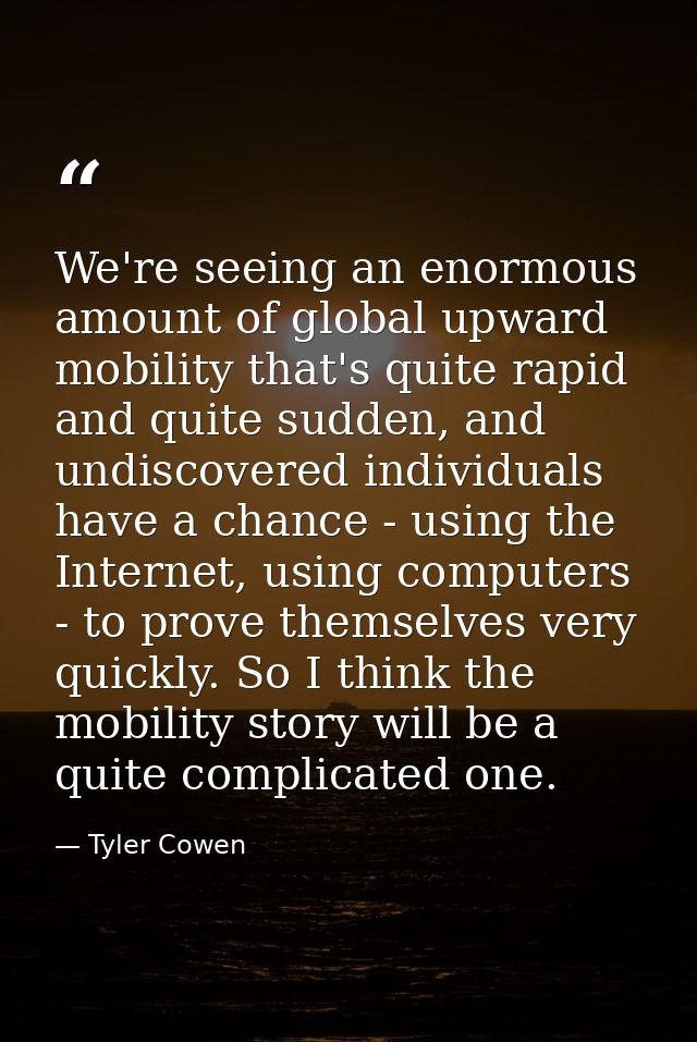We're seeing an enormous amount of global upward mobility that's quite rapid and quite sudden, and undiscovered individu — Tyler Cowen