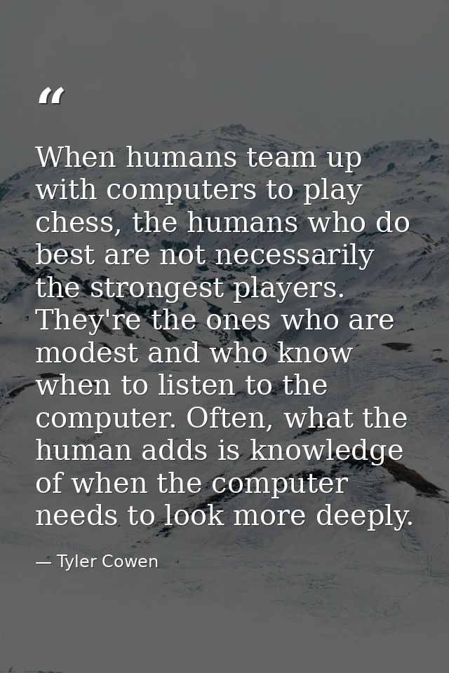 When humans team up with computers to play chess, the humans who do best are not necessarily the strongest players. They — Tyler Cowen