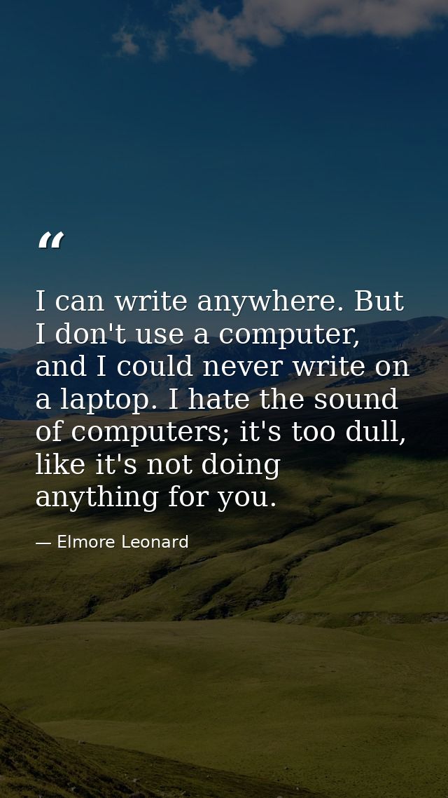 I can write anywhere. But I don't use a computer, and I could never write on a laptop. I hate the sound of computers; it — Elmore Leonard