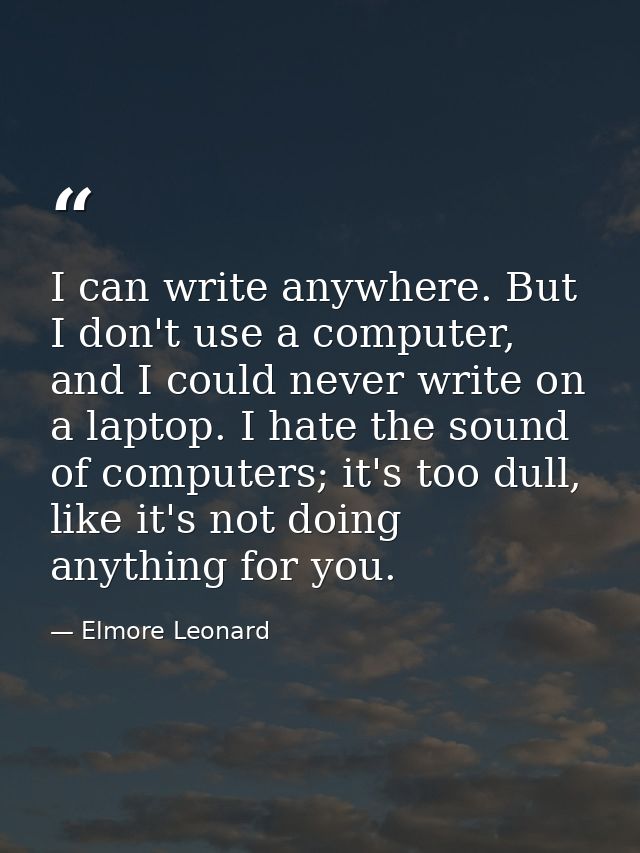 I can write anywhere. But I don't use a computer, and I could never write on a laptop. I hate the sound of computers; it — Elmore Leonard