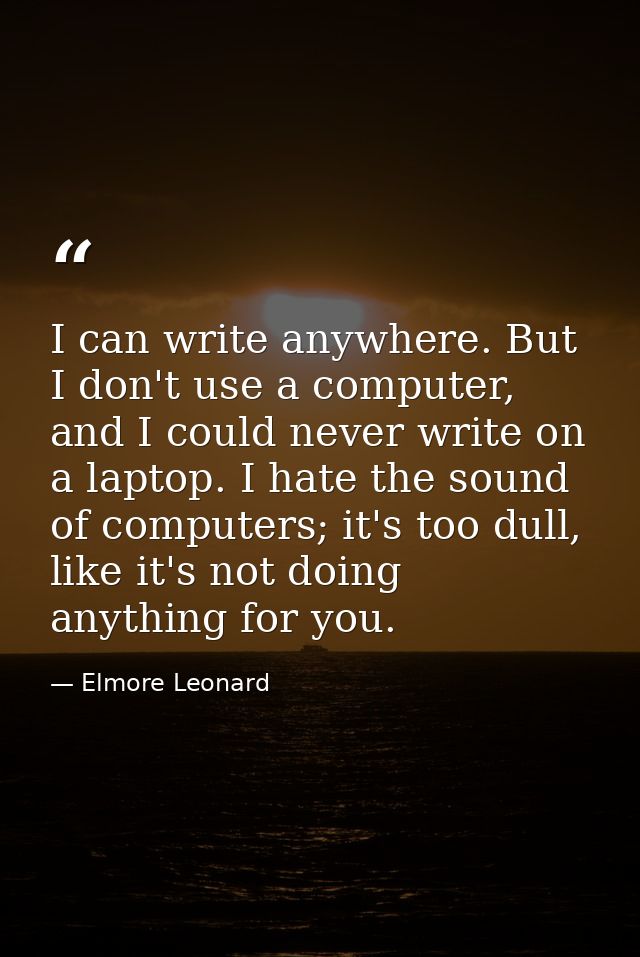 I can write anywhere. But I don't use a computer, and I could never write on a laptop. I hate the sound of computers; it — Elmore Leonard