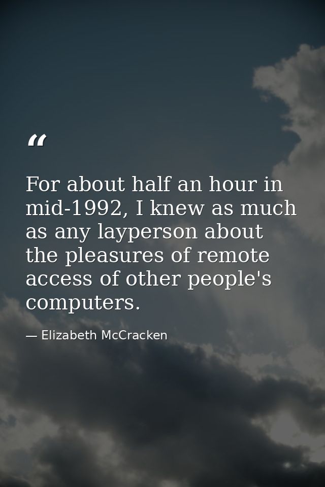 For about half an hour in mid-1992, I knew as much as any layperson about the pleasures of remote access of other people — Elizabeth McCracken