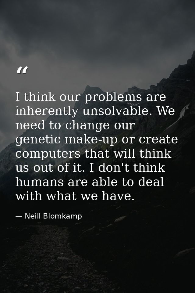 I think our problems are inherently unsolvable. We need to change our genetic make-up or create computers that will thin — Neill Blomkamp