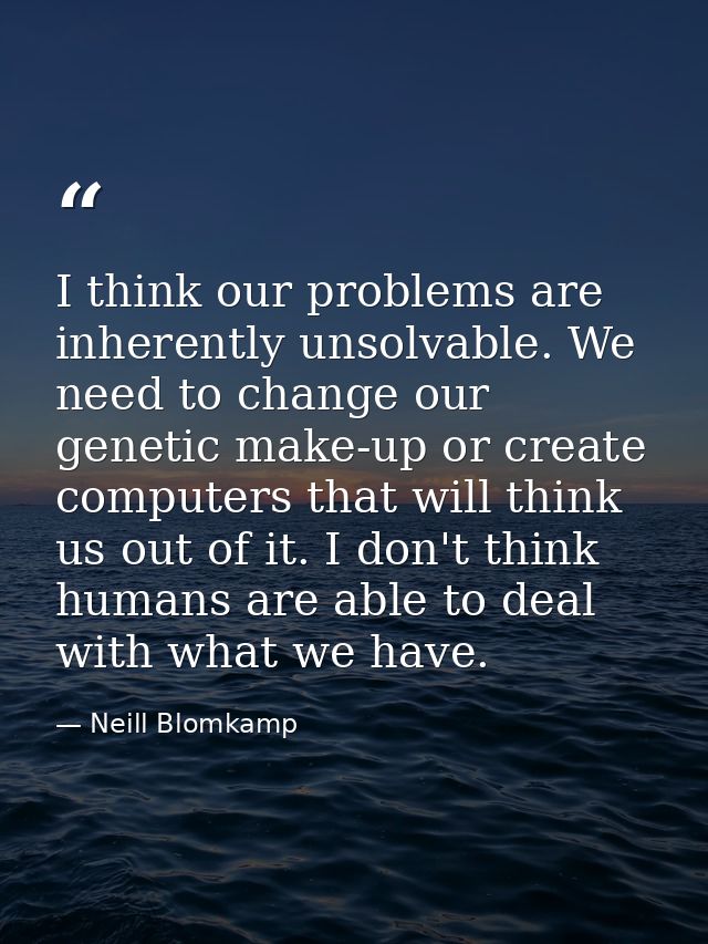 I think our problems are inherently unsolvable. We need to change our genetic make-up or create computers that will thin — Neill Blomkamp