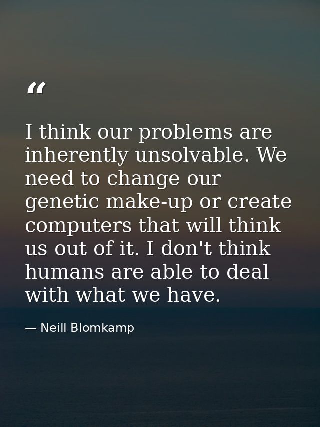 I think our problems are inherently unsolvable. We need to change our genetic make-up or create computers that will thin — Neill Blomkamp