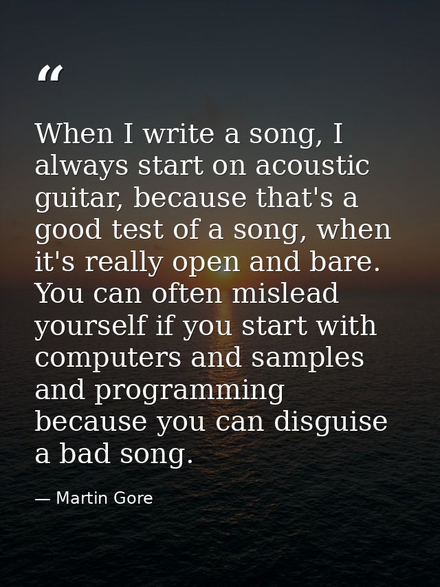 When I write a song, I always start on acoustic guitar, because that's a good test of a song, when it's really open and  — Martin Gore
