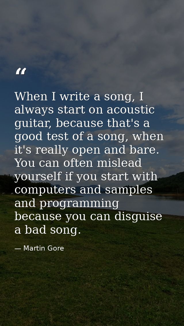 When I write a song, I always start on acoustic guitar, because that's a good test of a song, when it's really open and  — Martin Gore