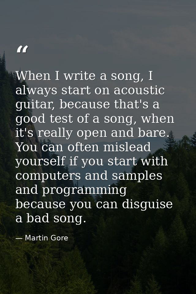 When I write a song, I always start on acoustic guitar, because that's a good test of a song, when it's really open and  — Martin Gore