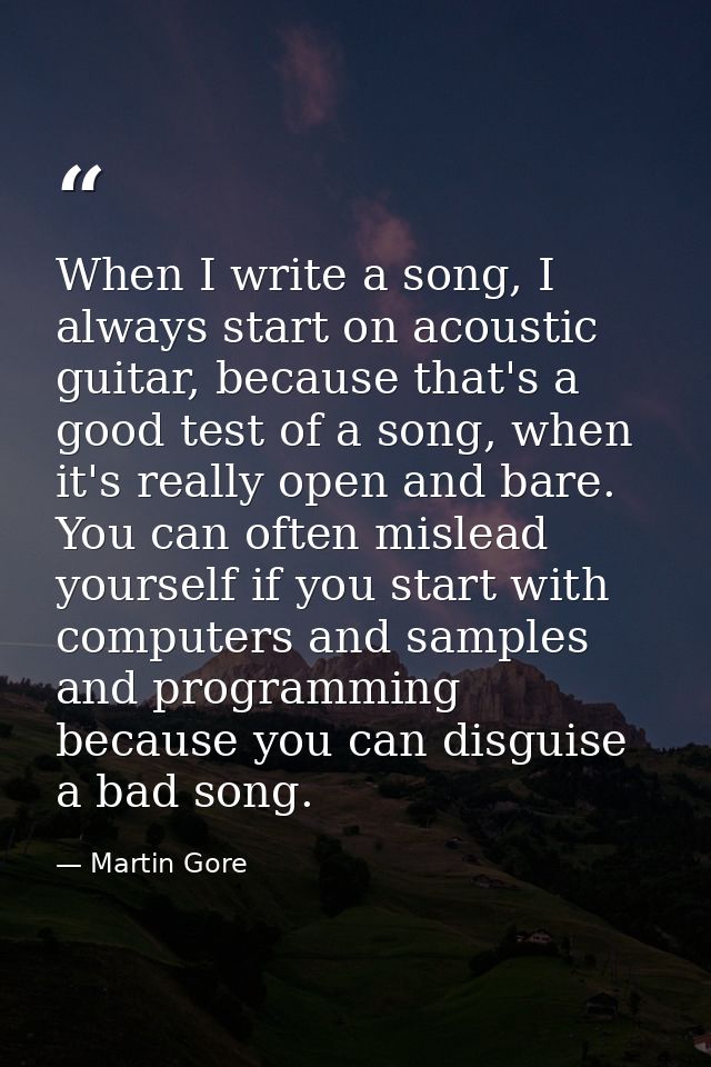 When I write a song, I always start on acoustic guitar, because that's a good test of a song, when it's really open and  — Martin Gore