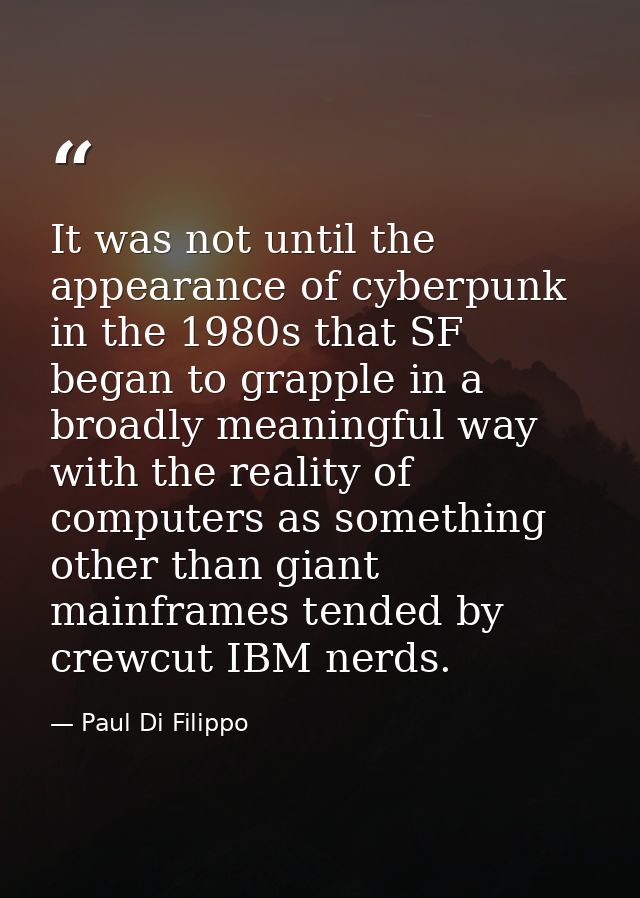 It was not until the appearance of cyberpunk in the 1980s that SF began to grapple in a broadly meaningful way with the  — Paul Di Filippo