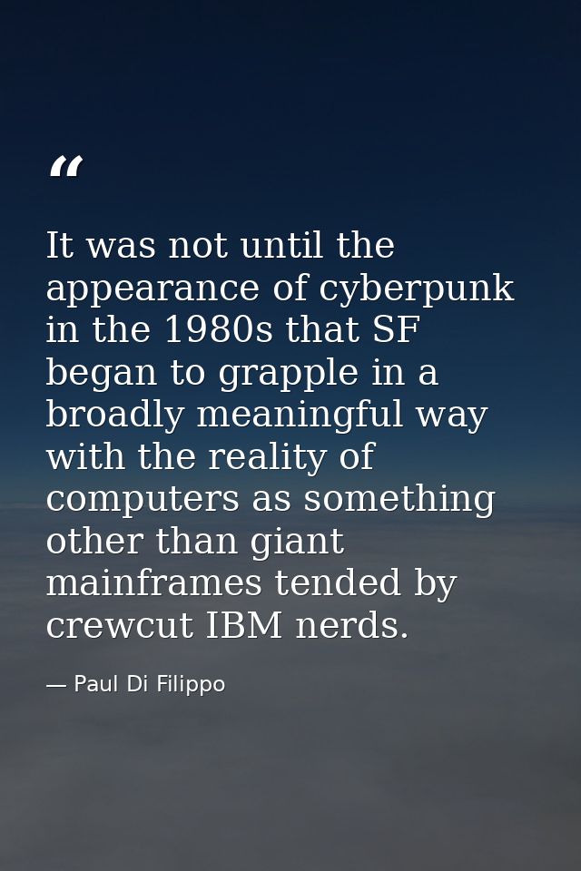 It was not until the appearance of cyberpunk in the 1980s that SF began to grapple in a broadly meaningful way with the  — Paul Di Filippo