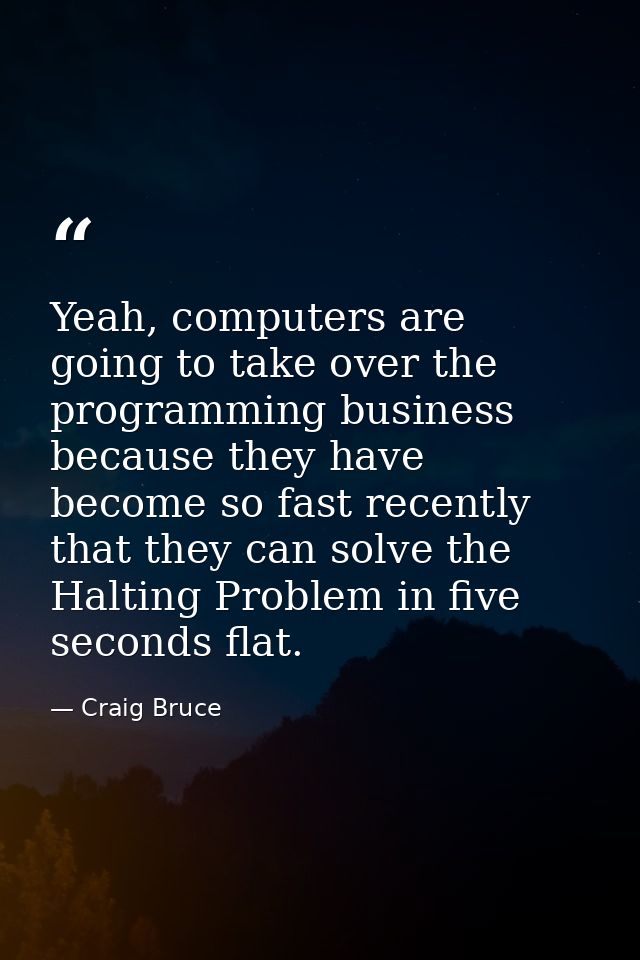 Yeah, computers are going to take over the programming business because they have become so fast recently that they can  — Craig Bruce