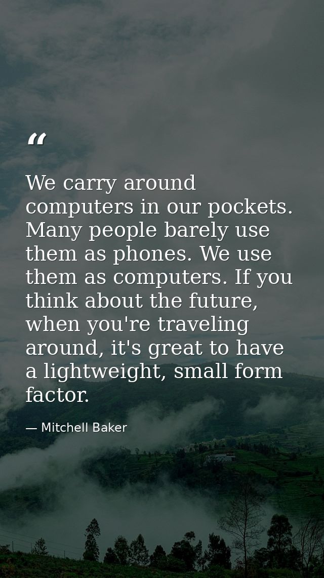 We carry around computers in our pockets. Many people barely use them as phones. We use them as computers. If you think  — Mitchell Baker