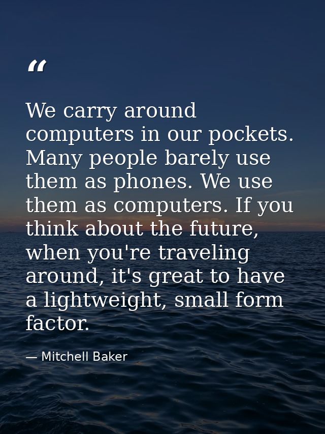 We carry around computers in our pockets. Many people barely use them as phones. We use them as computers. If you think  — Mitchell Baker