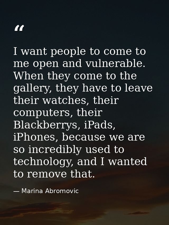 I want people to come to me open and vulnerable. When they come to the gallery, they have to leave their watches, their  — Marina Abromovic