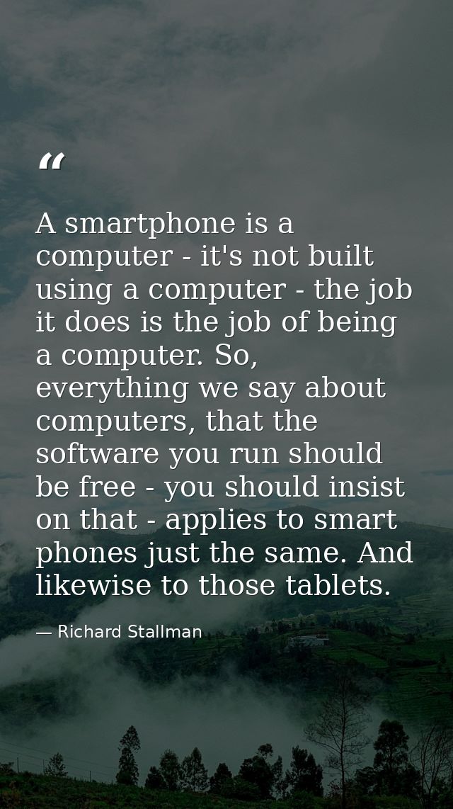 A smartphone is a computer - it's not built using a computer - the job it does is the job of being a computer. So, every — Richard Stallman