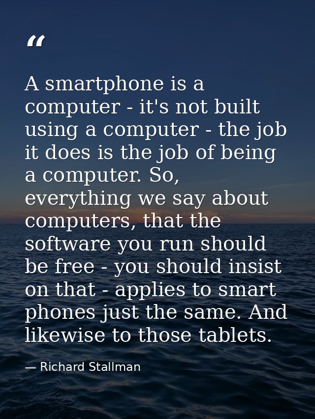 A smartphone is a computer - it's not built using a computer - the job it does is the job of being a computer. So, every — Richard Stallman