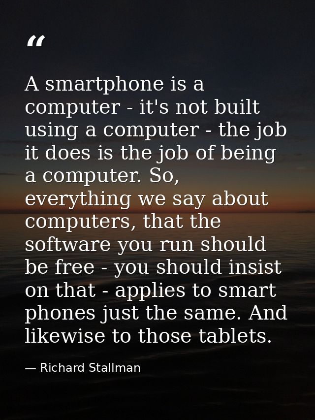 A smartphone is a computer - it's not built using a computer - the job it does is the job of being a computer. So, every — Richard Stallman