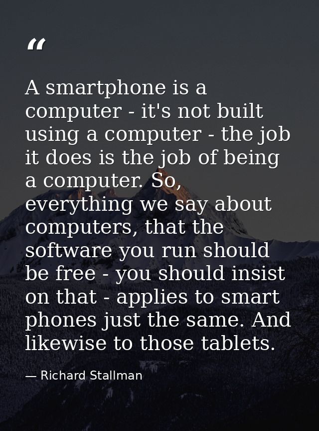 A smartphone is a computer - it's not built using a computer - the job it does is the job of being a computer. So, every — Richard Stallman