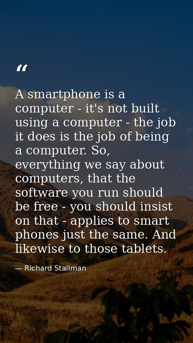 A smartphone is a computer - it's not built using a computer - the job it does is the job of being a computer. So, every — Richard Stallman