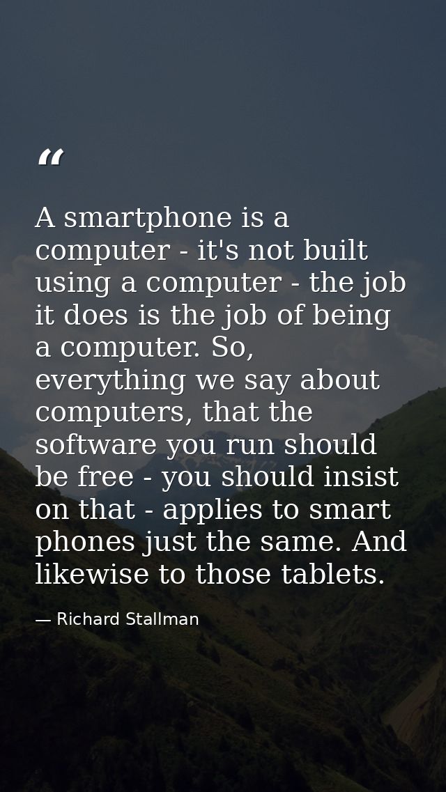A smartphone is a computer - it's not built using a computer - the job it does is the job of being a computer. So, every — Richard Stallman