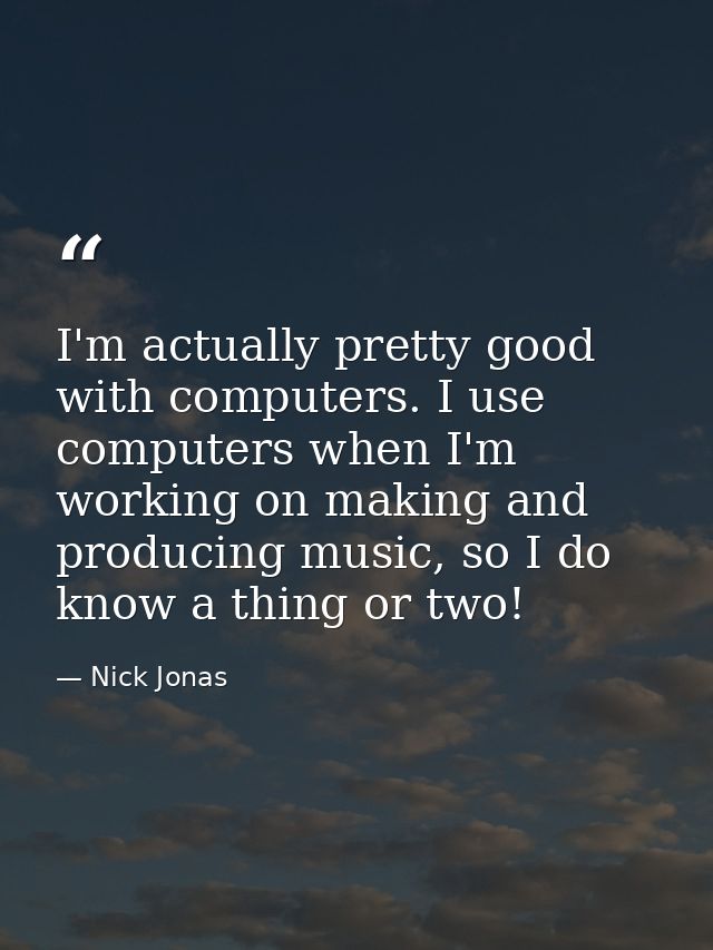 I'm actually pretty good with computers. I use computers when I'm working on making and producing music, so I do know a  — Nick Jonas