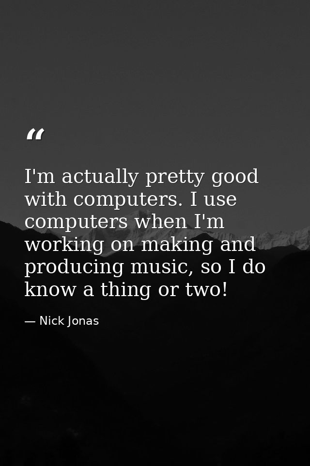 I'm actually pretty good with computers. I use computers when I'm working on making and producing music, so I do know a  — Nick Jonas